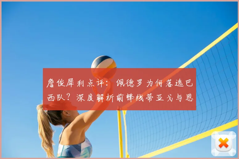 詹俊犀利点评：佩德罗为何落选巴西队？深度解析前锋线蒂亚戈与恩德里克的竞争优势