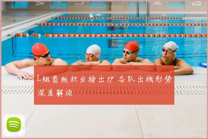 L组首轮积分榜出炉 各队出线形势深度解读