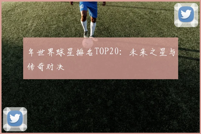 年世界球星排名TOP20：未来之星与传奇对决