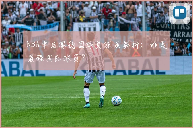 NBA季后赛德国球员深度解析：谁是最强国际球员？