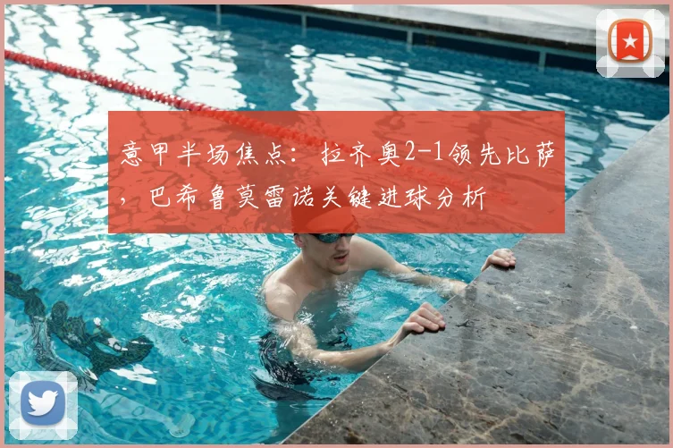 意甲半场焦点：拉齐奥2-1领先比萨，巴希鲁莫雷诺关键进球分析