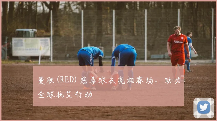 曼联(RED)慈善球衣亮相赛场，助力全球抗艾行动