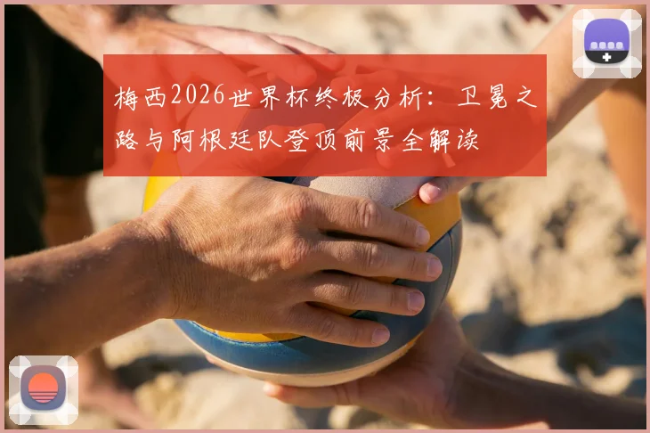 梅西2026世界杯终极分析:卫冕之路与阿根廷队登顶前景全解读