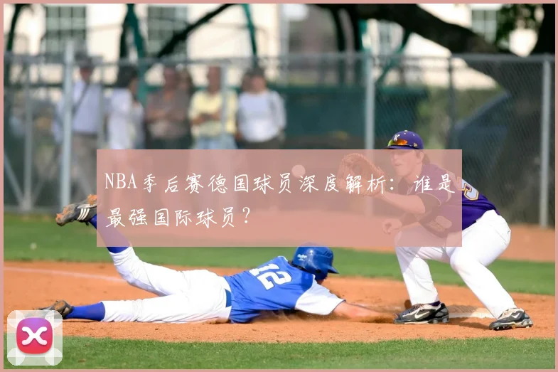 NBA季后赛德国球员深度解析:谁是最强国际球员?