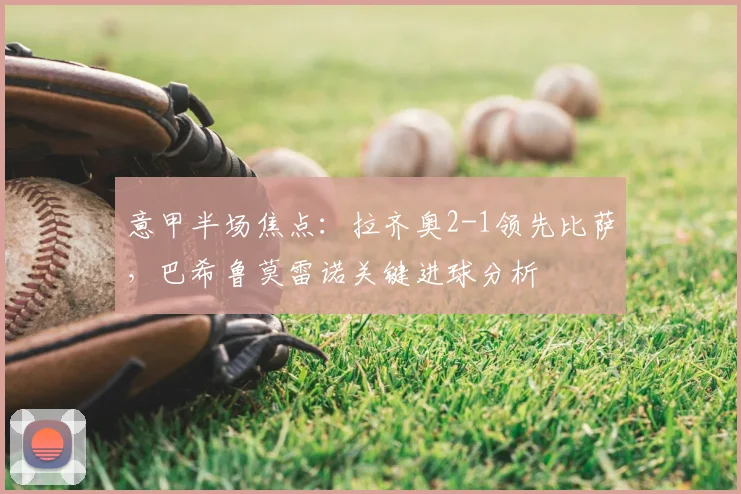 意甲半场焦点：拉齐奥2-1领先比萨，巴希鲁莫雷诺关键进球分析