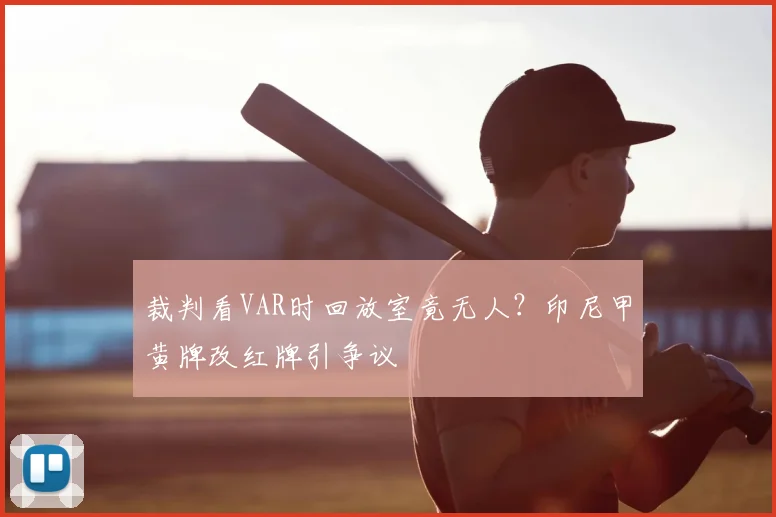 裁判看VAR时回放室竟无人?印尼甲黄牌改红牌引争议