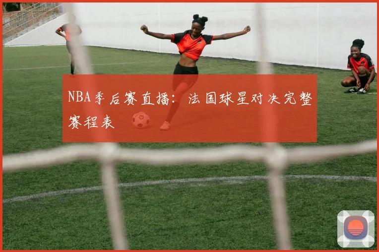 NBA季后赛直播:法国球星对决完整赛程表