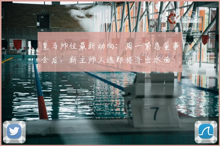 皇马帅位最新动向：周一紧急董事会后，新主帅人选即将浮出水面