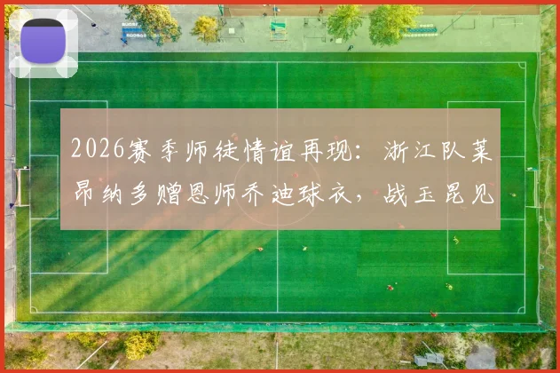 2026赛季师徒情谊再现：浙江队莱昂纳多赠恩师乔迪球衣，战玉昆见证感人时刻