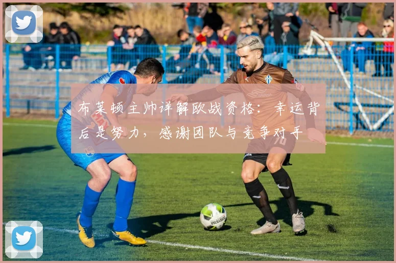 布莱顿主帅详解欧战资格：幸运背后是努力，感谢团队与竞争对手
