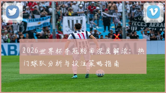 2026世界杯夺冠赔率深度解读:热门球队分析与投注策略指南