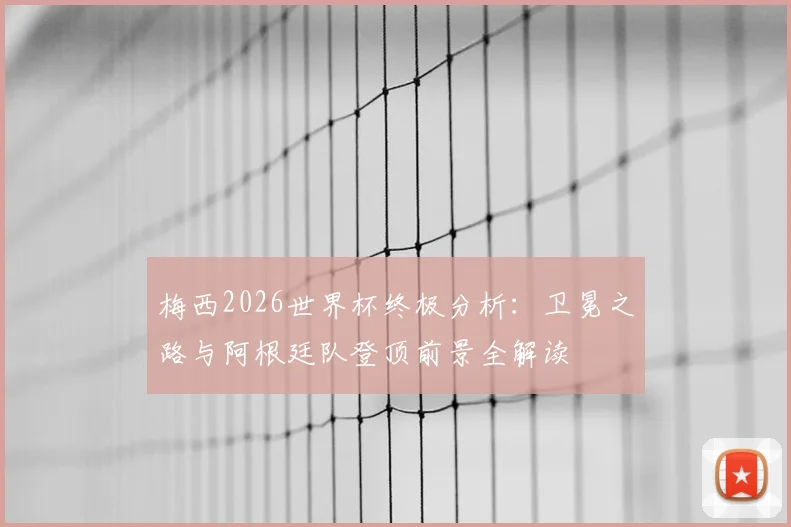 梅西2026世界杯终极分析：卫冕之路与阿根廷队登顶前景全解读